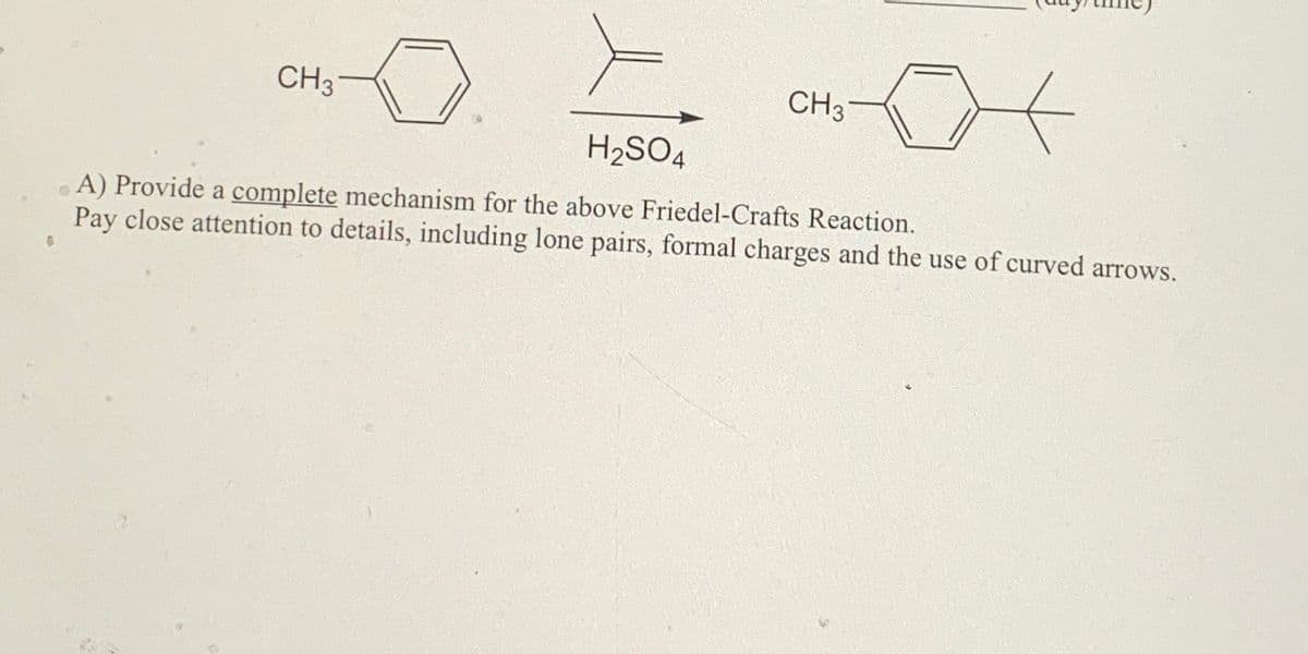 CH37
H2SO4
CH3
от
.A) Provide a complete mechanism for the above Friedel-Crafts Reaction.
Pay close attention to details, including lone pairs, formal charges and the use of curved arrows.