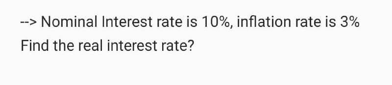 --> Nominal Interest rate is 10%, inflation rate is 3%
Find the real interest rate?

