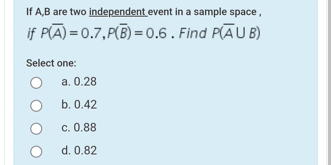 If A,B are two independent event in a sample space,
if P(A) = 0.7,P(B) =0.6. Find P(AU B)
Select one:
a. 0.28
b. 0.42
c. 0.88
d. 0.82
