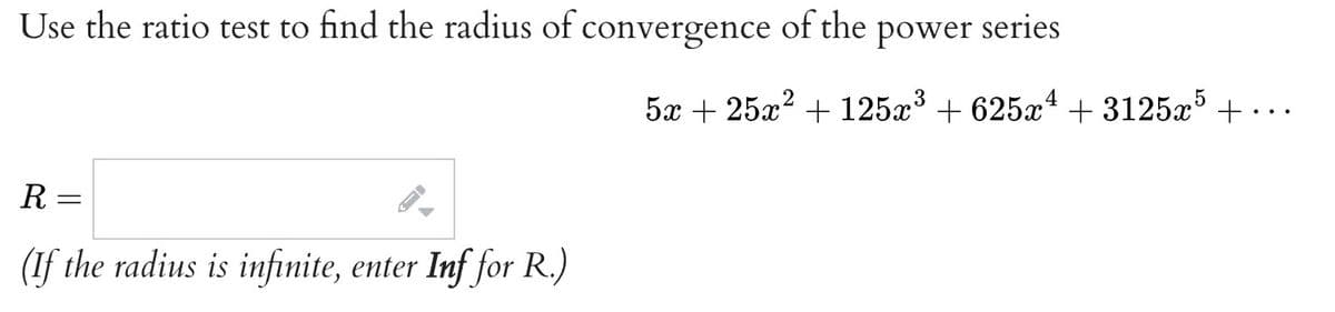 Use the ratio test to find the radius of convergence of the power series
R=
(If the radius is infinite, enter Inf for R.)
5x + 25x² + 125x³ +625x¹ +3125x5 +.