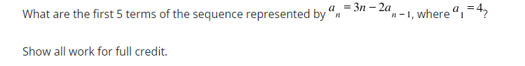 a = 3n-2a
What are the first 5 terms of the sequence represented by an
Show all work for full credit.
a.
n-1, where a₁ = 4₂