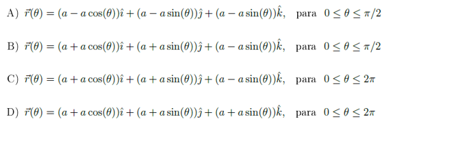 A) F(0) = (a – a cos(8))î + (a – a sin(8))î+ (a – a sin(8))k, para 0<0<7/2
B) F(0) = (a + a cos(8))î + (a + a sin(0))ĵ+(a – a sin(8))k, para 0<0<a/2
C) F(0) = (a +a cos(4))î + (a + a sin(@))ĵ+ (a – a sin(0))k, para 0<0<2m
D) F(0) = (a + a cos(0))î + (a + a sin(0))ĵ+ (a + a sin(8))k, para 0<o < 2m
