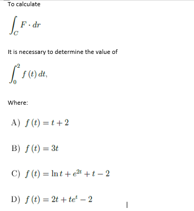 To calculate
F. dr
It is necessary to determine the value of
f (t) dt,
Where:
A) ƒ (t) = t +2
B) f (t) = 3t
C) f (t) = Int + e2t +t – 2
D) ƒ (t) = 2t + te' – 2

