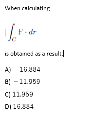 When calculating
F dr
is obtained as a result:
A) - 16.884
B) - 11.959
C) 11.959
D) 16.884
