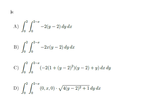 js:
A)
II -2(y – 2) dy dx
-2
B) 1 -2r(y – 2) dy dæ
C)
(-2(1+(y – 2)²)(y – 2) + y) dx dy
r2-a
D)
II
(0, x, 0) · V4(y – 2)² + 1 dy dx

