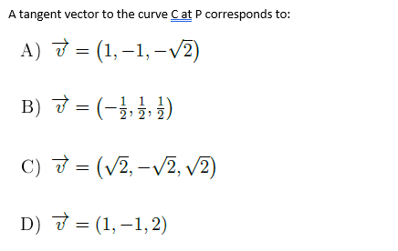 A tangent vector to the curve Cat P corresponds to:
A) 7 = (1,–1,–V2)
B) ở = (-},}, })
1 1
C) 7 = (v2, -v2, v2)
D) 7 = (1, –1, 2)
