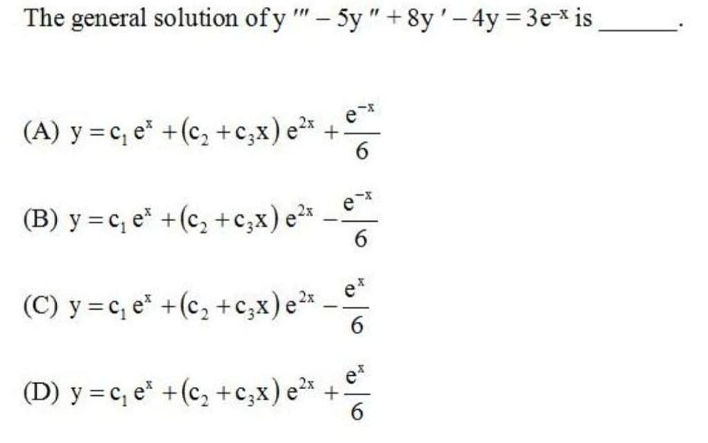 The general solution of y "- 5y "+8y'- 4y = 3e* is
(A) y = c, e* +(c, +c,x) e?*
6.
(B) y = c, e* +(c, +c;x) e²*
6.
(C) y = c, e* +(c, +c;x)e²*
(D) y =c, e* +(c, +c,x) e²* +
e*
