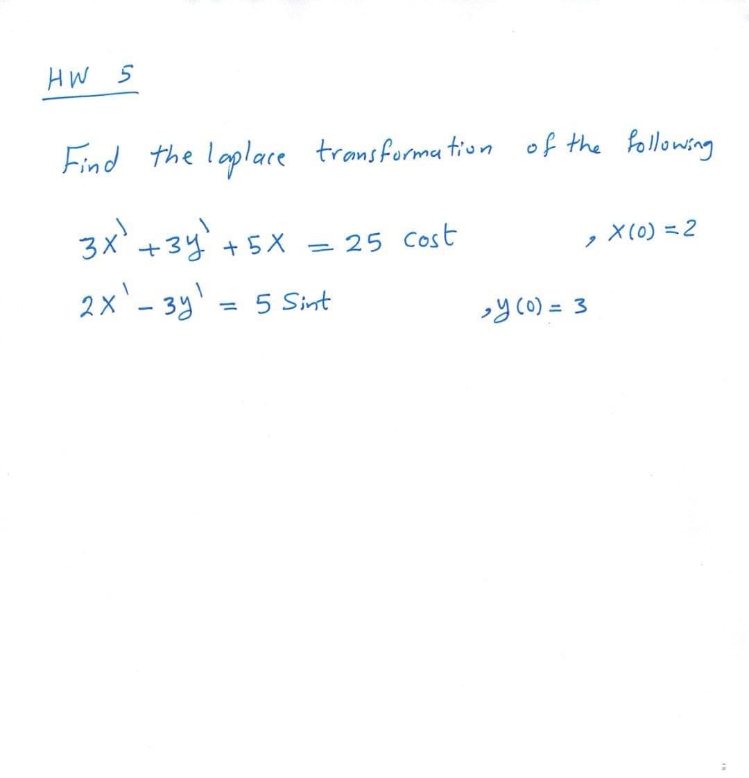 HW 5
Find the laplace transformation of the following
3x' +34 +5X = 25 Cost
X (0) = 2
2x'- 33
= 5 Sint
»y(0) = 3
%3D
