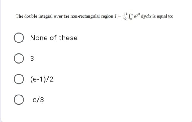 The double integral over the non-rectangular region I = f, S, e»* dydx is equal to:
None of these
3
O (e-1)/2
O -e/3
