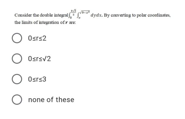 Consider the double integralf,
V9-x
dydx. By converting to polar coordinates,
the limits of integration of r are:
Osrs2
Osrsv2
Osrs3
O none of these
