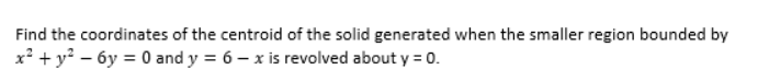 Find the coordinates of the centroid of the solid generated when the smaller region bounded by
x² + y² - 6y = 0 and y = 6 x is revolved about y = 0.