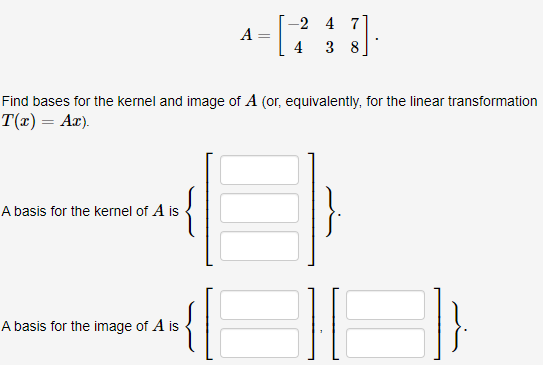 -2 4 7
A
4
3 8
Find bases for the kernel and image of A (or, equivalently, for the linear transformation
T(x) = Aæ).
A basis for the kernel of A is
A basis for the image of A is
