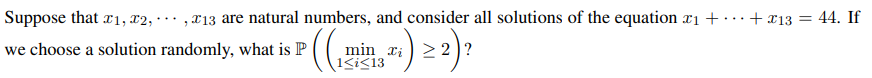 Suppose that 1, X2,
, x13 are natural numbers, and consider all solutions of the equation xi + •
+ x13 = 44. If
...
...
min xi) >2 )?
1<i<13
122):
we choose a solution randomly, what is P
