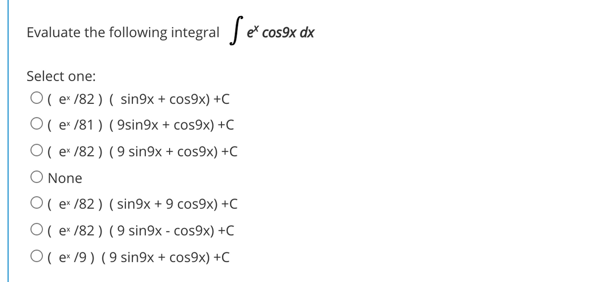 Evaluate the following integral e
cos9x dx
Select one:
O( e* /82 ) ( sin9x + cos9x) +C
O( e* /81 ) ( 9sin9x + cos9x) +C
O( e /82 ) (9 sin9x + cos9x) +C
O None
O( e* /82 ) ( sin9x + 9 cos9x) +C
O( e* /82 ) (9 sin9x - cos9x) +C
O ( e* /9) (9 sin9x + cos9x) +C
