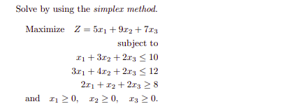 Solve by using the simplex method.
Maximize Z = 5x1 + 9r2 + 7r3
subject to
Ii + 3x2 + 2r3 < 10
3x1 + 4x2 + 2r3 < 12
2a1 + *2 + 2r3 2 8
and r1 20, r2 20, r3 20.
