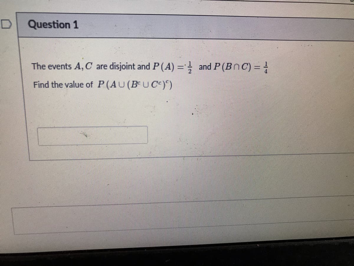Question 1
The events A,C are
disjoint and P(A) =; and P(BnC) = }
Find the value of P(AU(BUC)")

