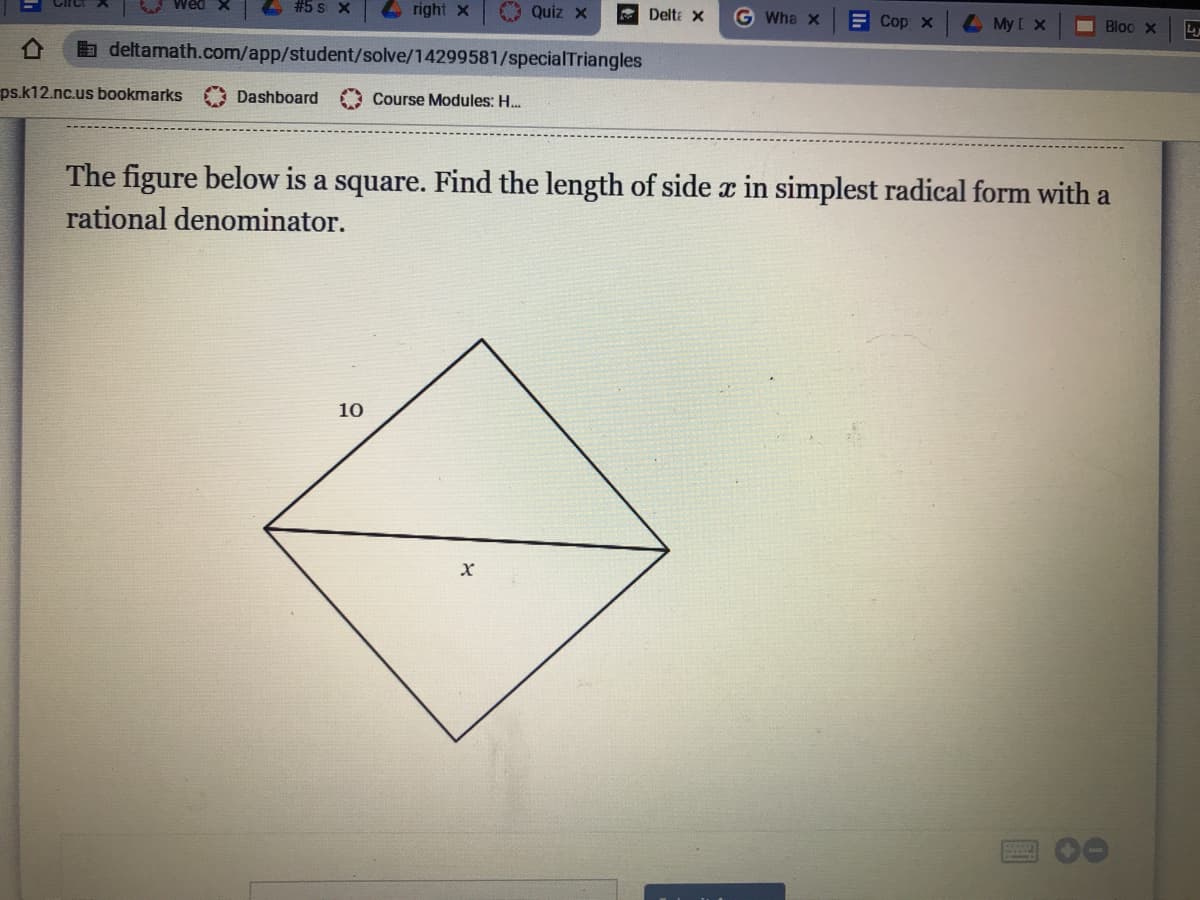 #5 s x
right x
O Quiz x
Delta X
G Wha x
E Cop x
4 My [ X
Bloo x
a deltamath.com/app/student/solve/14299581/specialTriangles
ps.k12.nc.us bookmarks
Dashboard
Course Modules: H.
The figure below is a square. Find the length of side x in simplest radical form with a
rational denominator.
10
