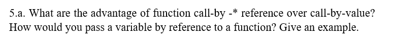 5.a. What are the advantage of function call-by -* reference over call-by-value?
How would you pass a variable by reference to a function? Give an example.
