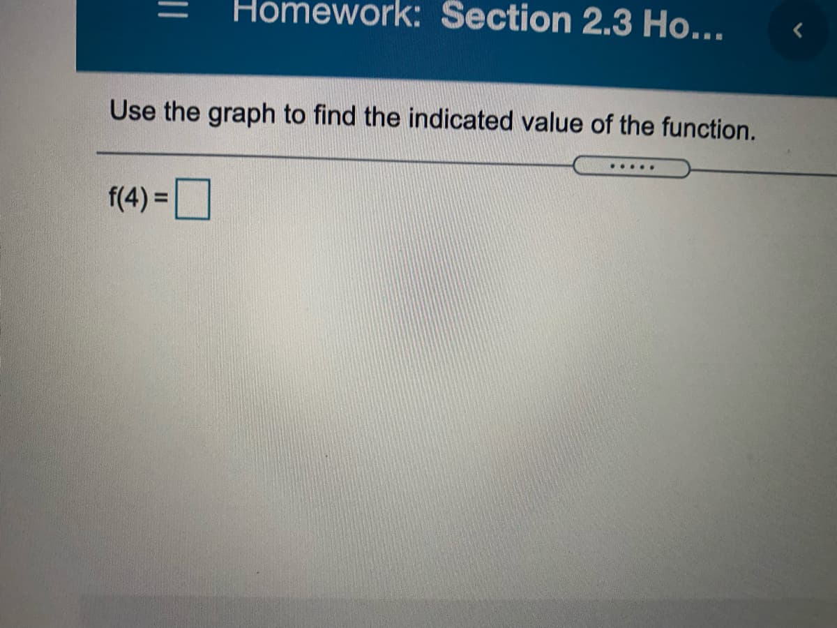 Homework: Section 2.3 Ho...
Use the graph to find the indicated value of the function.
.....
f(4) = D
||
