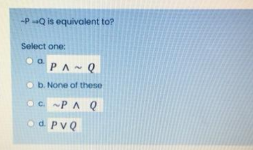 -P =Q is equivalent to?
Select one:
Oa.
PA Q
O b. None of these
O c. PA Q
Od. PVQ
