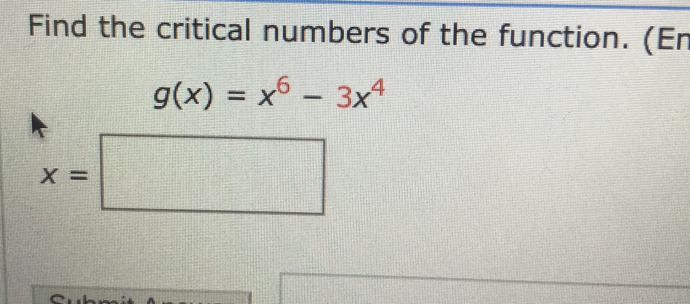 Find the critical numbers of the function. (Er
g(x) = x6 – 3x4
