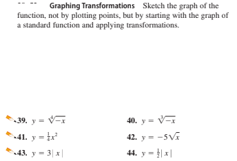 Graphing Transformations Sketch the graph of the
function, not by plotting points, but by starting with the graph of
a standard function and applying transformations.
39. y = V-x
40. y = V-x
41. y = x
42. y = -5V
43. y = 3|x|
44. y = | x |
