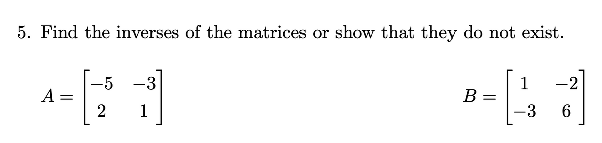 5. Find the inverses of the matrices or show that they do not exist.
-3
1
A
B
=
2
6
1
=
-3