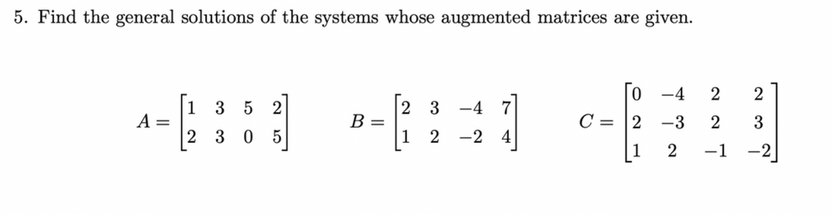 5. Find the general solutions of the systems whose augmented matrices are given.
[135
2 3 -4 7
A =
B =
C= 2 -3
2305
1
2
2-2
-24
1
2
0-4 22
3
-2
27
-