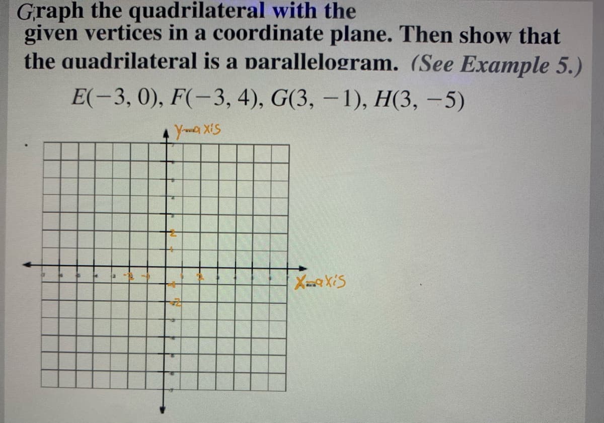 Graph the quadrilateral with the
given vertices in a coordinate plane. Then show that
the auadrilateral is a parallelogram. (See Example 5.)
E(-3, 0), F(-3, 4), G(3, – 1), H(3, -5)
