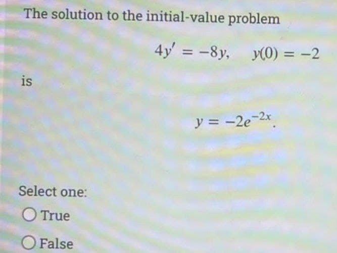 The solution to the initial-value problem
4y' = -8y, y(0) = -2
%3D
is
y = -2e-2x
Select one:
O True
False

