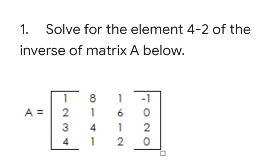 1.
Solve for the element 4-2 of the
inverse of matrix A below.
8
-1
A =
2
1
6
3
4
2
4
1
