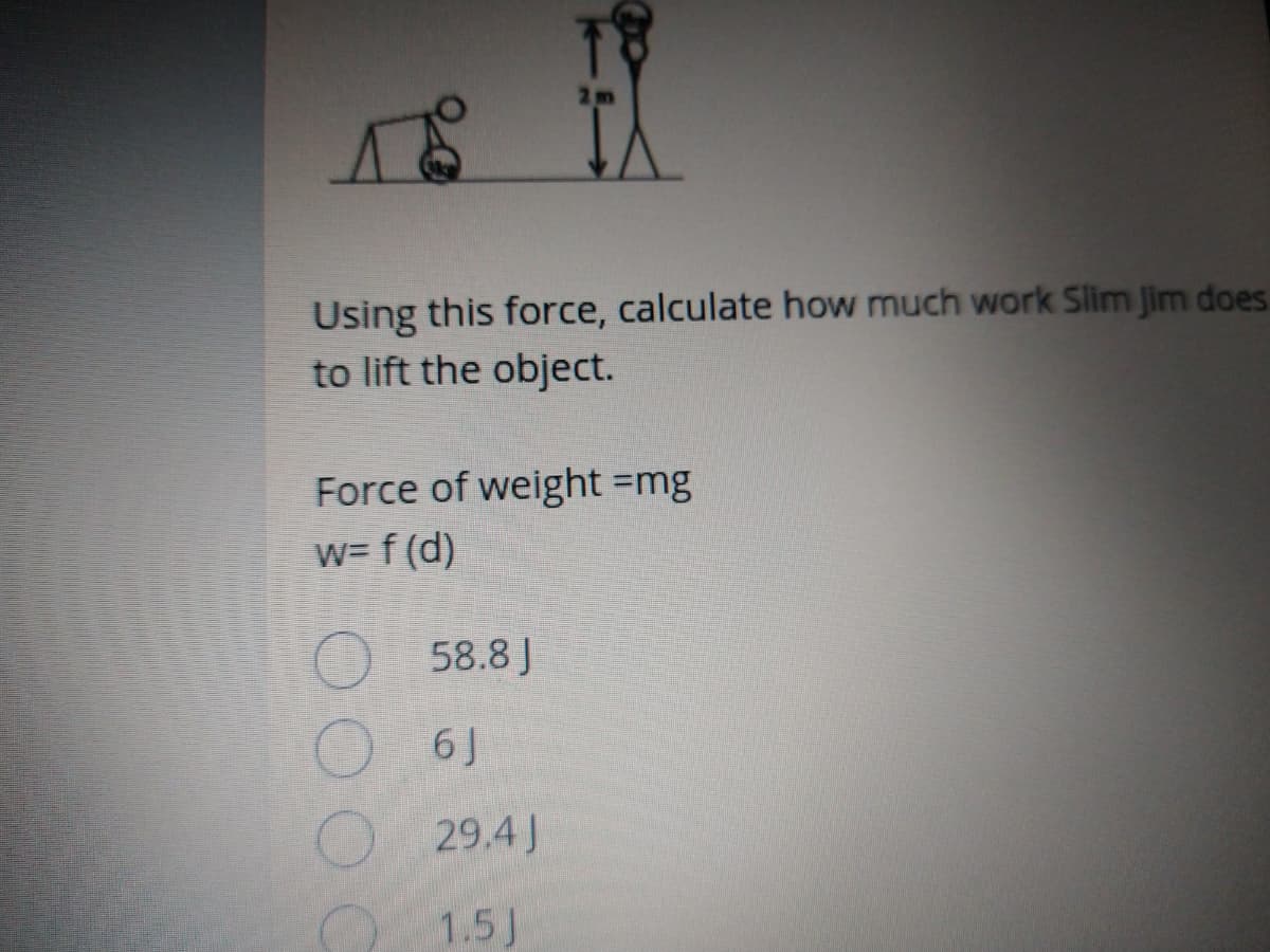 2m
Using this force, calculate how much work Slim Jim does
to lift the object.
Force of weight =mg
w= f (d)
O 58.8 J
6 J
29.4J
1.5J
