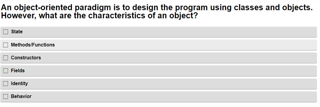 An object-oriented paradigm is to design the program using classes and objects.
However, what are the characteristics of an object?
State
Methods/Functions
Constructors
Fields
Identity
Behavior