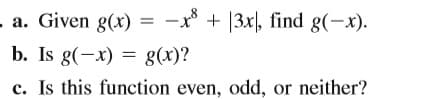- a. Given g(x)
-x* + |3x), find g(-x).
b. Is g(-x) = g(x)?
c. Is this function even, odd, or neither?
