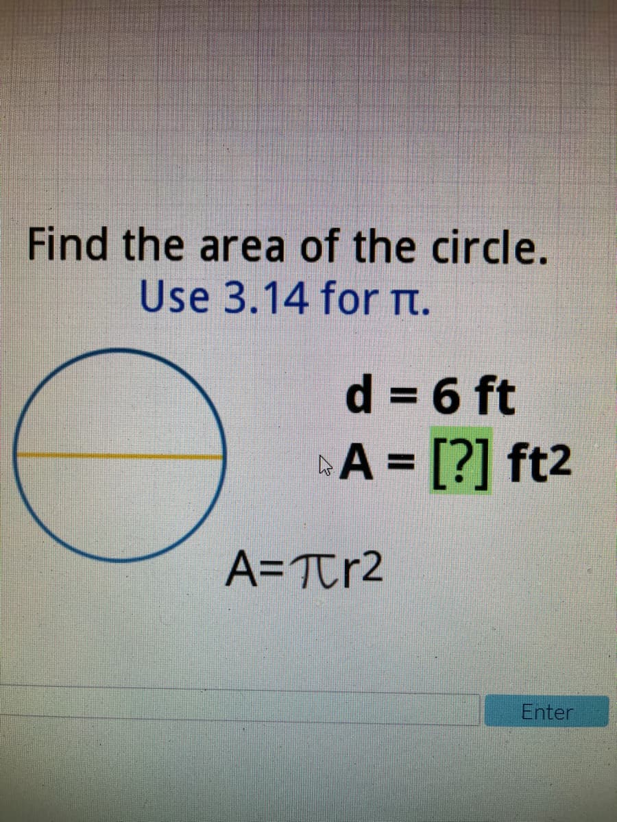 Find the area of the circle.
Use 3.14 for Tt.
d 3 6 ft
A = [?] ft2
%3D
%3D
A=Ttr2
Enter
