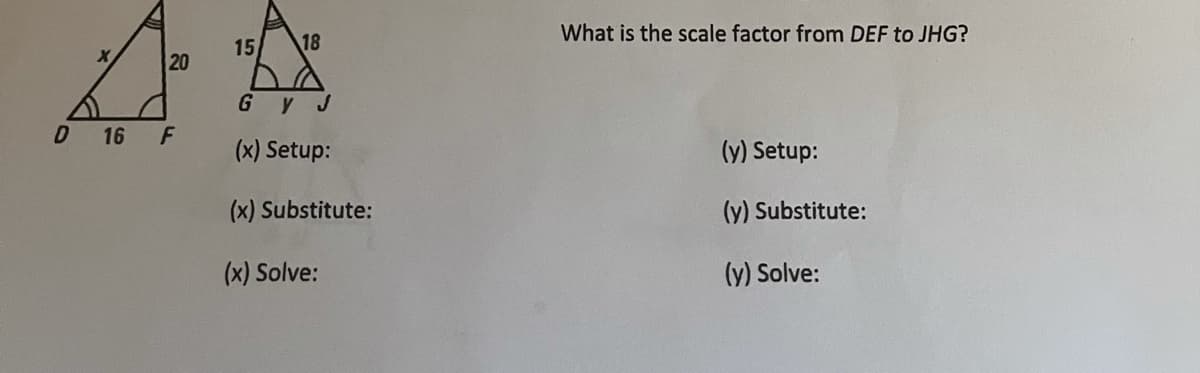 What is the scale factor from DEF to JHG?
15
18
20
GyJ
D 16 F
(x) Setup:
(y) Setup:
(x) Substitute:
(y) Substitute:
(x) Solve:
(y) Solve:
