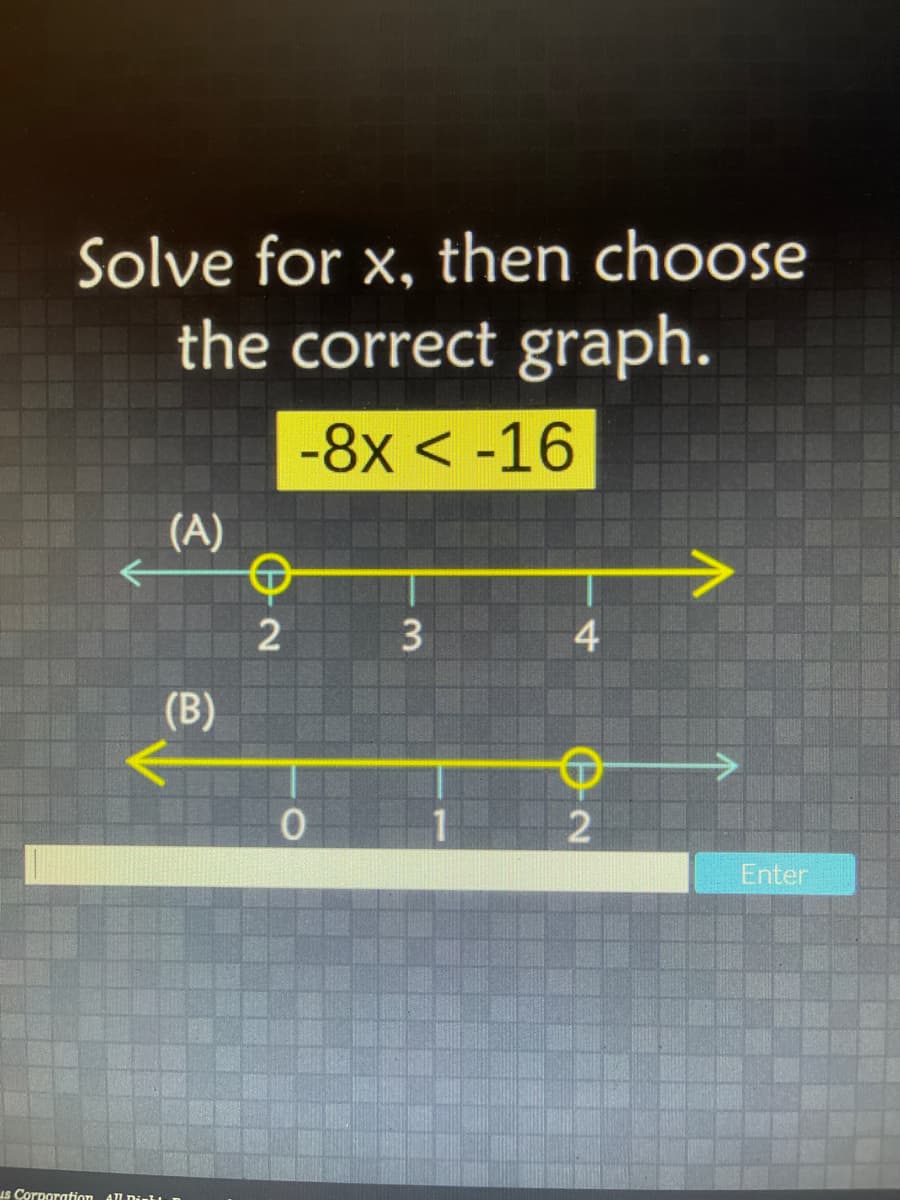 Solve for x, then choose
the correct graph.
-8x < -16
(A)
2
3
4
(B)
2
Enter
us Corporation
