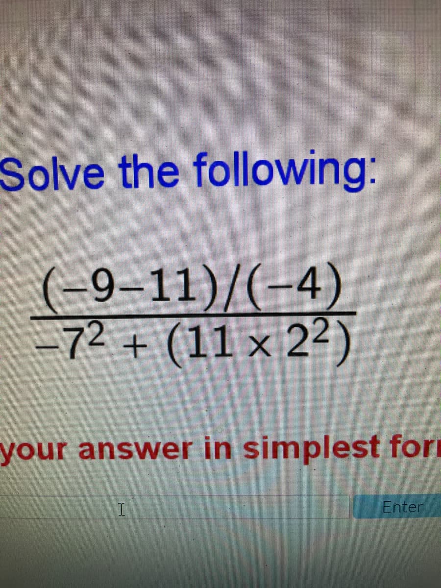 Solve the following:
(-9–11)/(-4)
-72+
(11 x 22)
your answer in simplest for
I
Enter
