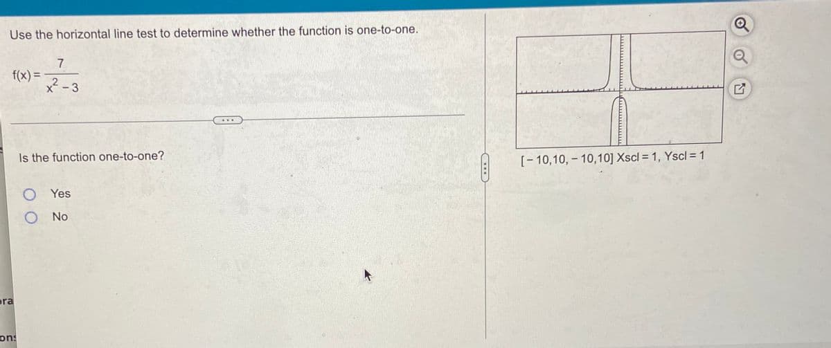 Use the horizontal line test to determine whether the function is one-to-one.
7
f(x) =
2-3
Is the function one-to-one?
[- 10,10, – 10,10] Xscl = 1, Yscl = 1
O Yes
No
pra
ons
