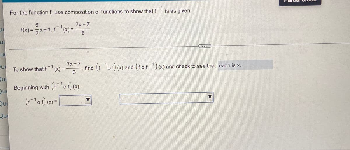 For the function f, use composition of functions to show that f
- 1
is as given.
6
7x-7
f(x)
=デメ+1,f tx)=
...
7x-7
- 1
-1
To show that f
(x) =
6
find (fo f) (x) and (fof) (x) and check to see that each is x.
Qu
Que
Beginning with (f'of) (x).
Qu
(1ot) (x) =
Qu
