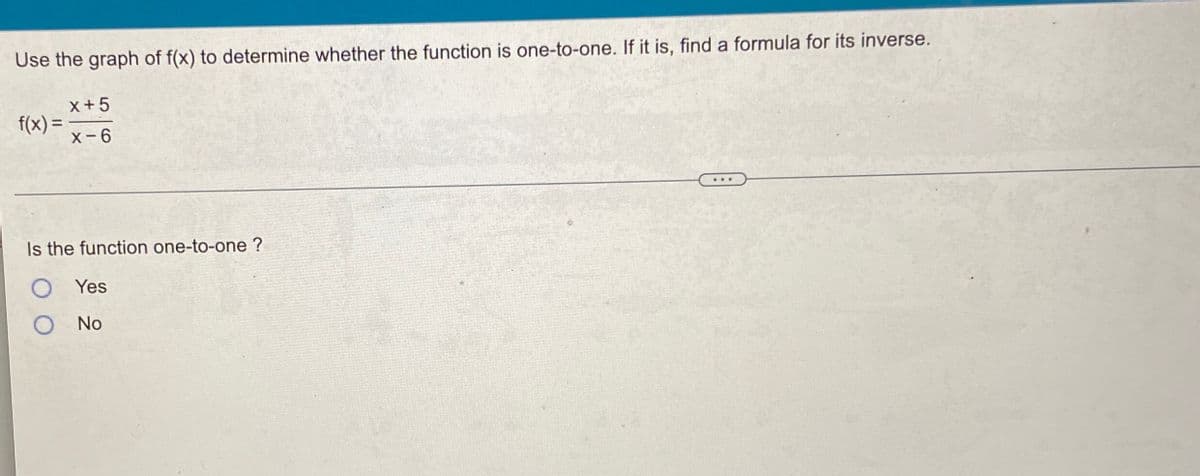 Use the graph of f(x) to determine whether the function is one-to-one. If it is, find a formula for its inverse.
x+5
f(x) =
X-6
...
Is the function one-to-one ?
O Yes
O No
