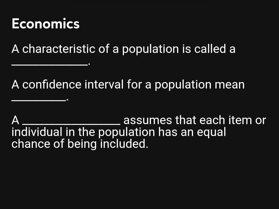 Economics
A characteristic of a population is called a
A confidence interval for a population mean
A
individual in the population has an equal
chance of being included.
assumes that each item or
