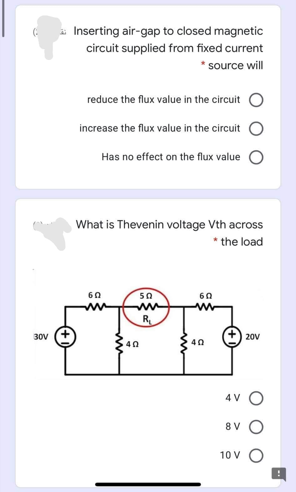 Inserting air-gap to closed magnetic
circuit supplied from fixed current
source will
reduce the flux value in the circuit
increase the flux value in the circuit
Has no effect on the flux value O
