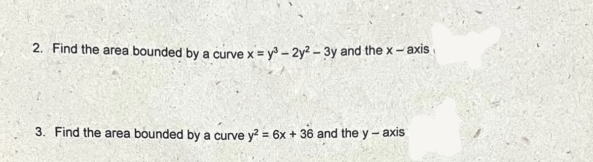 2. Find the area bounded by a curve x = y - 2y? - 3y and the x - axis
3. Find the area bounded by a curve y2 = 6x + 36 and the y-axis
