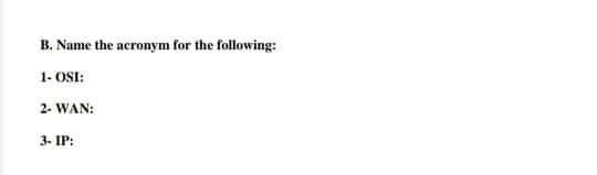 B. Name the acronym for the following:
1- OSI:
2- WAN:
3- IP:
