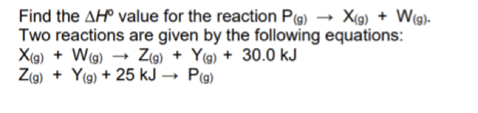 Find the AH° value for the reaction P(g) → X(g) + W(g)-
Two reactions are given by the following equations:
X(g) + Wg) → Z(g) + Y(9) + 30.0 kJ
Z(g) + Y(g) + 25 kJ → P(g)
