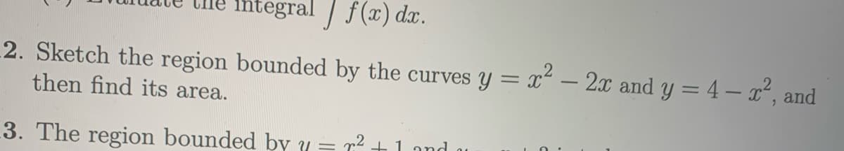 Integral / f(x) dx.
2. Sketch the region bounded by the curves y = x – 2x and y = 4 – x², and
then find its area.
-
3. The region bounded by y = r
= 72
1 and au
