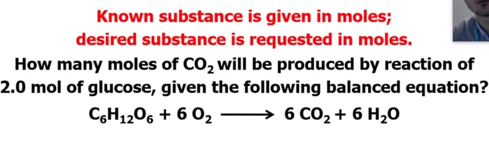 Known substance is given in moles;
desired substance is requested in moles.
How many moles of CO, will be produced by reaction of
2.0 mol of glucose, given the following balanced equation?
CGH1206 + 6 02
→ 6 CO2 + 6 H,0
