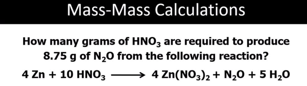 Mass-Mass Calculations
How many grams of HNO, are required to produce
8.75 g of N,0 from the following reaction?
4 Zn + 10 HNO3
→ 4 Zn(NO3)2 + N20 + 5 H,0
