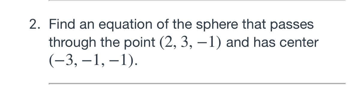 2. Find an equation of the sphere that passes
through the point (2, 3, –1) and has center
(-3, –1, – 1).
